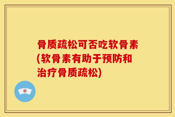 骨质疏松可否吃软骨素(软骨素有助于预防和治疗骨质疏松)