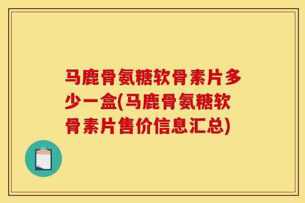 马鹿骨氨糖软骨素片多少一盒(马鹿骨氨糖软骨素片售价信息汇总)