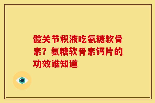 髋关节积液吃氨糖软骨素？氨糖软骨素钙片的功效谁知道