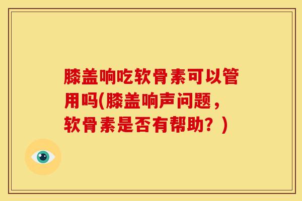 膝盖响吃软骨素可以管用吗(膝盖响声问题，软骨素是否有帮助？)