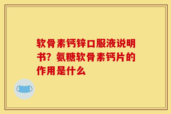 软骨素钙锌口服液说明书？氨糖软骨素钙片的作用是什么
