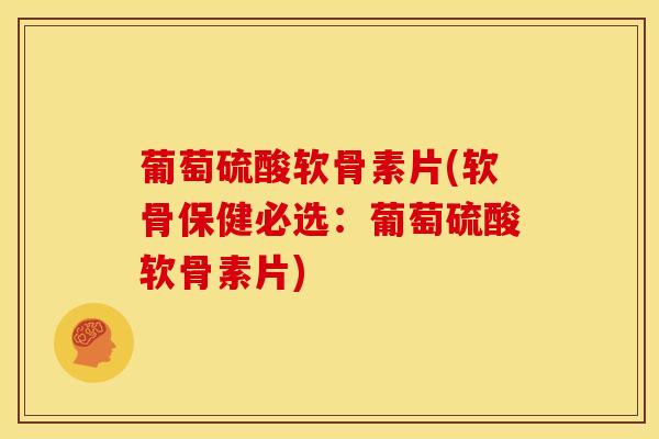 葡萄硫酸软骨素片(软骨保健必选：葡萄硫酸软骨素片)