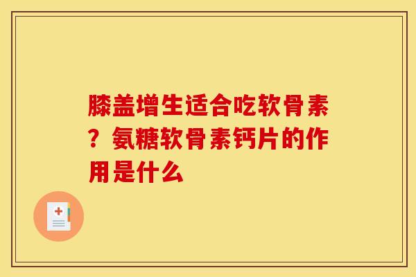 膝盖增生适合吃软骨素？氨糖软骨素钙片的作用是什么