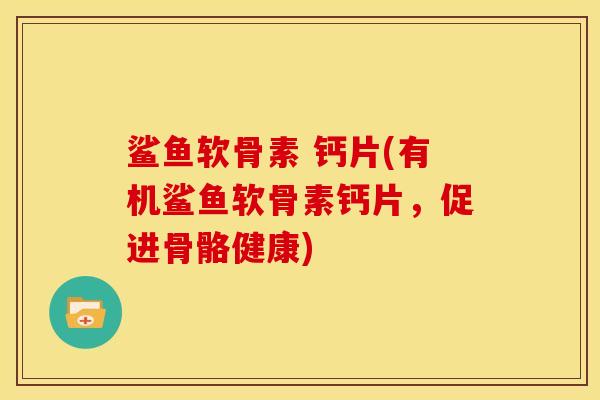 鲨鱼软骨素 钙片(有机鲨鱼软骨素钙片，促进骨骼健康)