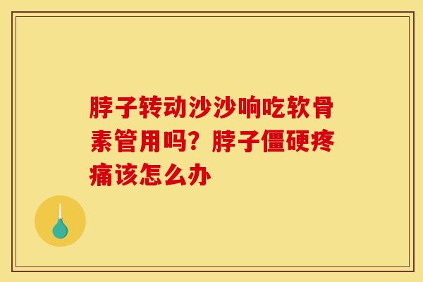 脖子转动沙沙响吃软骨素管用吗？脖子僵硬疼痛该怎么办
