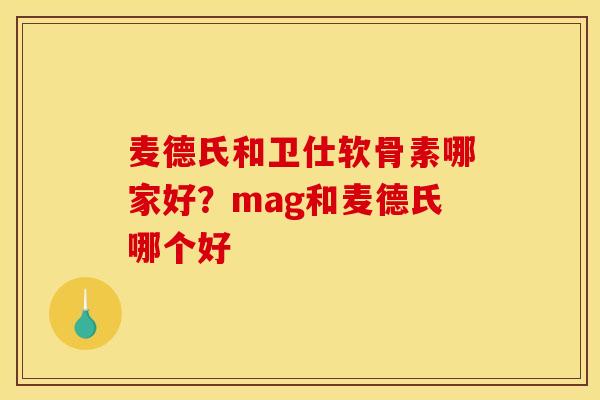 麦德氏和卫仕软骨素哪家好？mag和麦德氏哪个好