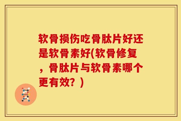 软骨损伤吃骨肽片好还是软骨素好(软骨修复，骨肽片与软骨素哪个更有效？)