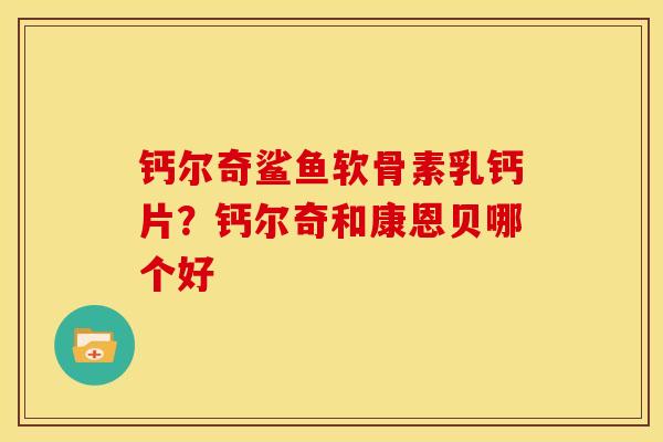 钙尔奇鲨鱼软骨素乳钙片？钙尔奇和康恩贝哪个好