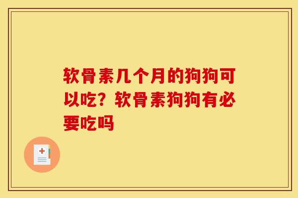 软骨素几个月的狗狗可以吃？软骨素狗狗有必要吃吗
