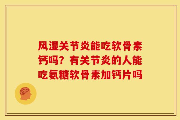 风湿关节炎能吃软骨素钙吗？有关节炎的人能吃氨糖软骨素加钙片吗