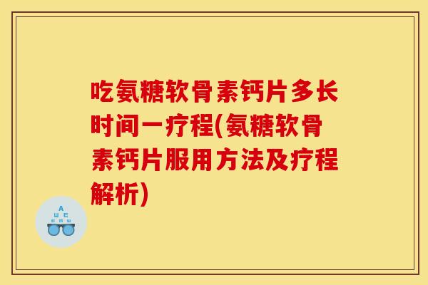 吃氨糖软骨素钙片多长时间一疗程(氨糖软骨素钙片服用方法及疗程解析)