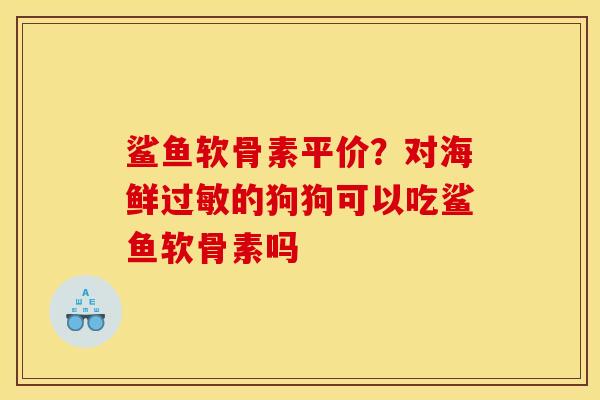 鲨鱼软骨素平价？对海鲜过敏的狗狗可以吃鲨鱼软骨素吗