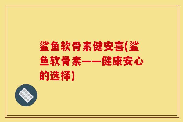 鲨鱼软骨素健安喜(鲨鱼软骨素——健康安心的选择)