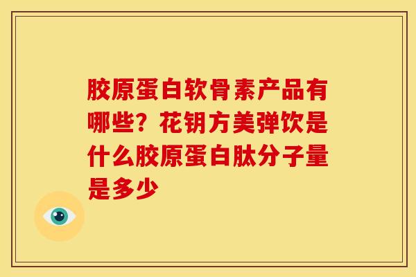 胶原蛋白软骨素产品有哪些？花钥方美弹饮是什么胶原蛋白肽分子量是多少