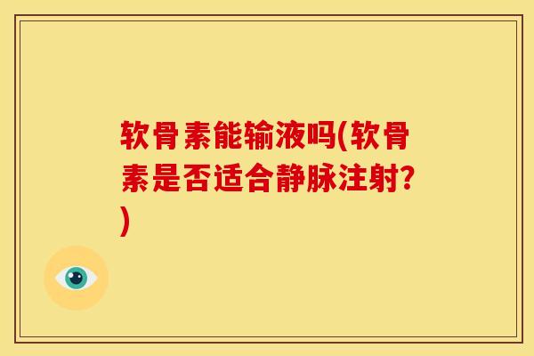 软骨素能输液吗(软骨素是否适合静脉注射？)