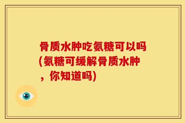 骨质水肿吃氨糖可以吗(氨糖可缓解骨质水肿，你知道吗)