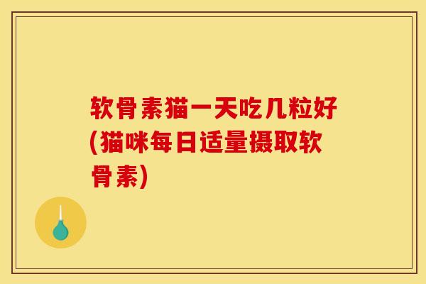 软骨素猫一天吃几粒好(猫咪每日适量摄取软骨素)