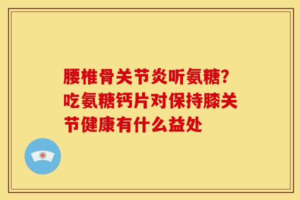 腰椎骨关节炎听氨糖？吃氨糖钙片对保持膝关节健康有什么益处