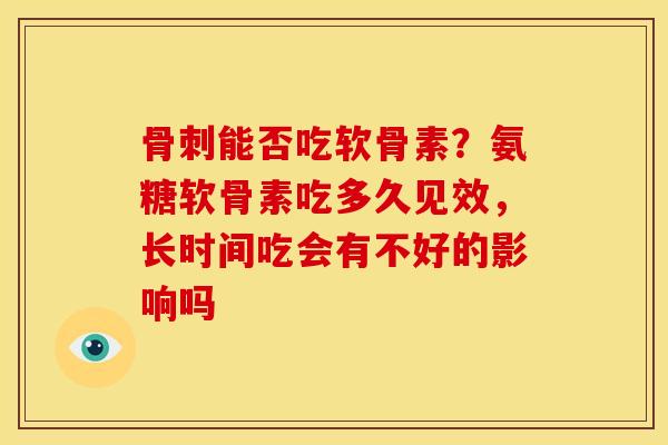 骨刺能否吃软骨素？氨糖软骨素吃多久见效，长时间吃会有不好的影响吗