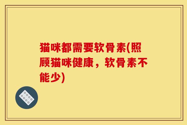 猫咪都需要软骨素(照顾猫咪健康，软骨素不能少)