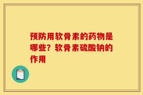 预防用软骨素的药物是哪些？软骨素硫酸钠的作用