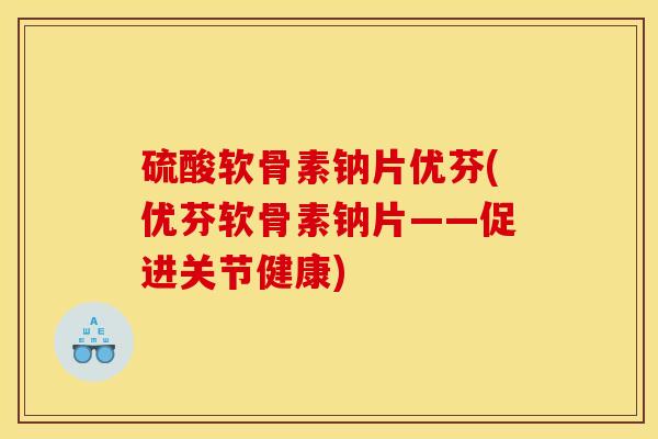 硫酸软骨素钠片优芬(优芬软骨素钠片——促进关节健康)