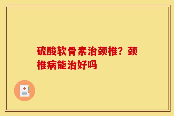 硫酸软骨素治颈椎？颈椎病能治好吗