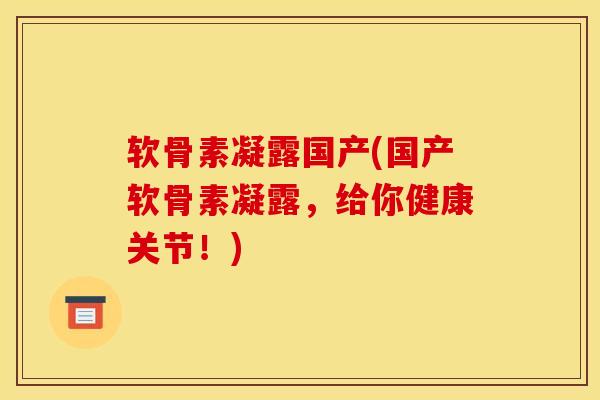软骨素凝露国产(国产软骨素凝露，给你健康关节！)