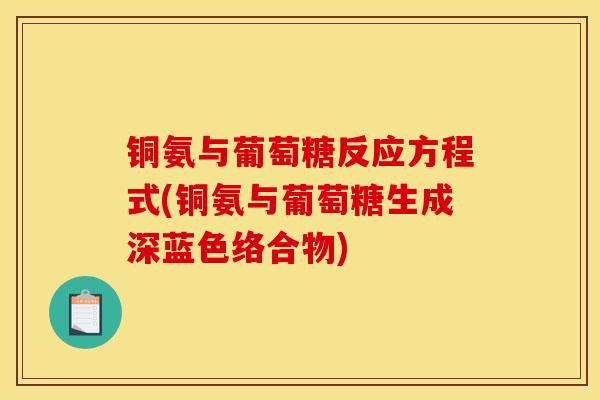 铜氨与葡萄糖反应方程式(铜氨与葡萄糖生成深蓝色络合物)
