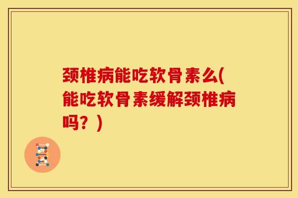 颈椎病能吃软骨素么(能吃软骨素缓解颈椎病吗？)