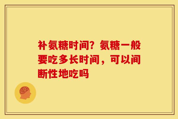 补氨糖时间？氨糖一般要吃多长时间，可以间断性地吃吗