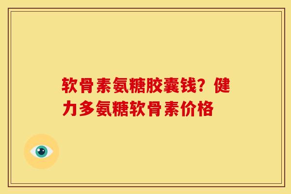 软骨素氨糖胶囊钱？健力多氨糖软骨素价格