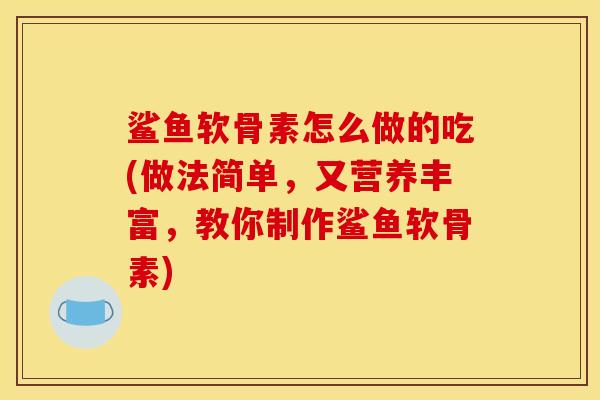鲨鱼软骨素怎么做的吃(做法简单，又营养丰富，教你制作鲨鱼软骨素)