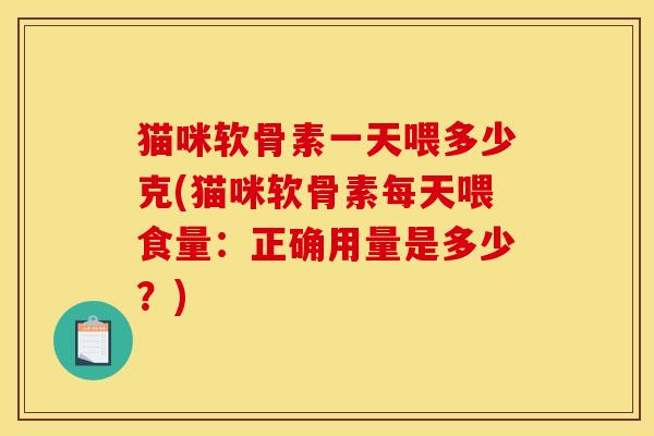 猫咪软骨素一天喂多少克(猫咪软骨素每天喂食量：正确用量是多少？)