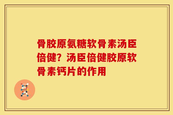 骨胶原氨糖软骨素汤臣倍健？汤臣倍健胶原软骨素钙片的作用