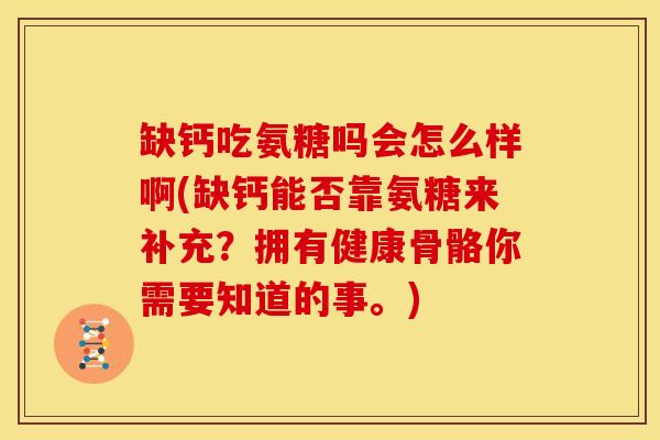 缺钙吃氨糖吗会怎么样啊(缺钙能否靠氨糖来补充？拥有健康骨骼你需要知道的事。)