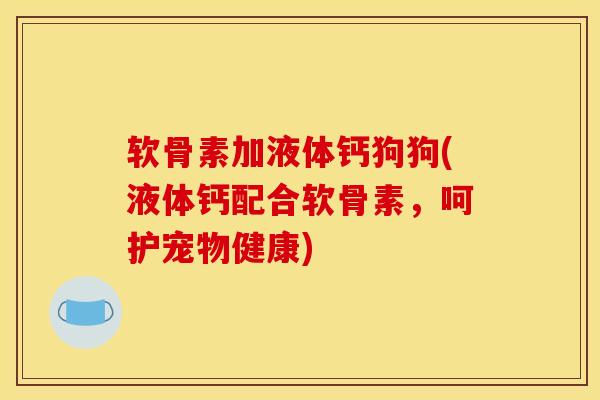软骨素加液体钙狗狗(液体钙配合软骨素，呵护宠物健康)