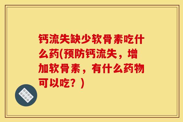 钙流失缺少软骨素吃什么药(预防钙流失，增加软骨素，有什么药物可以吃？)