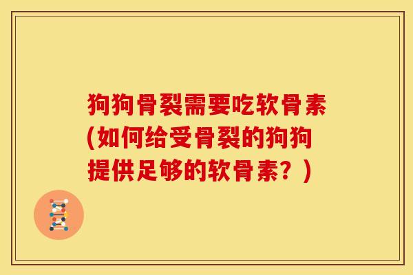 狗狗骨裂需要吃软骨素(如何给受骨裂的狗狗提供足够的软骨素？)