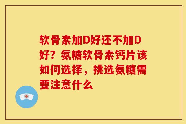 软骨素加D好还不加D好？氨糖软骨素钙片该如何选择，挑选氨糖需要注意什么