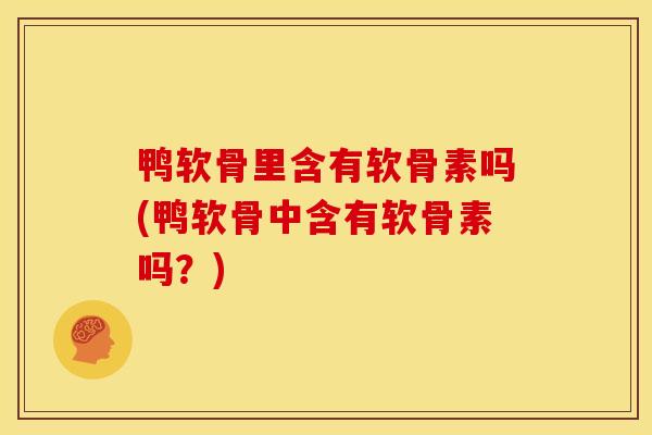 鸭软骨里含有软骨素吗(鸭软骨中含有软骨素吗？)
