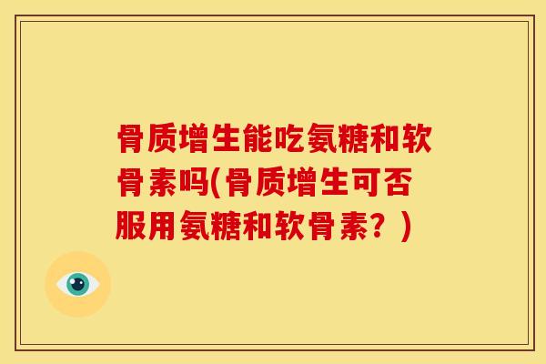 骨质增生能吃氨糖和软骨素吗(骨质增生可否服用氨糖和软骨素？)