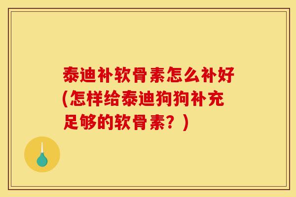 泰迪补软骨素怎么补好(怎样给泰迪狗狗补充足够的软骨素？)