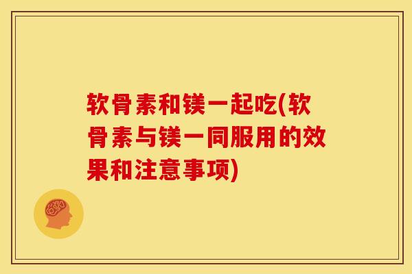 软骨素和镁一起吃(软骨素与镁一同服用的效果和注意事项)