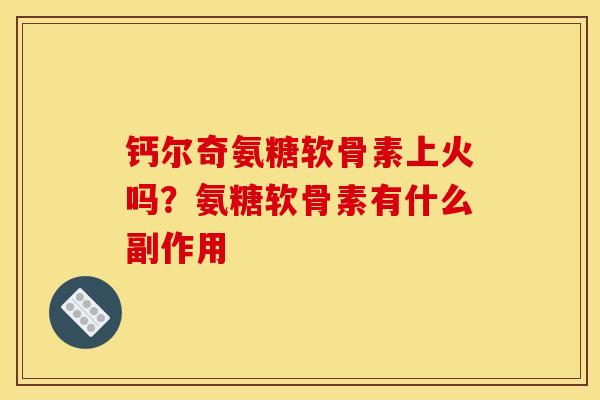 钙尔奇氨糖软骨素上火吗？氨糖软骨素有什么副作用