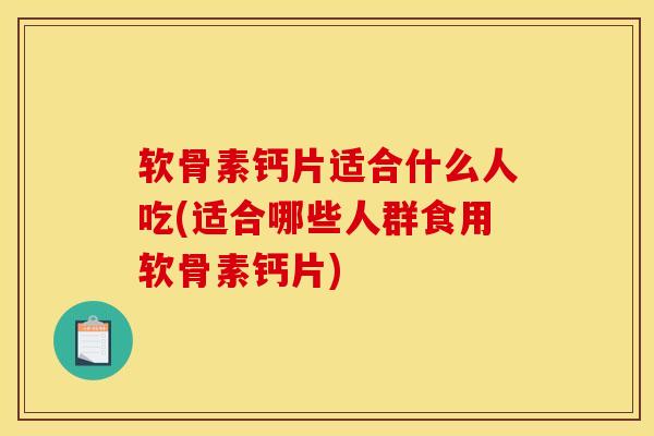 软骨素钙片适合什么人吃(适合哪些人群食用软骨素钙片)
