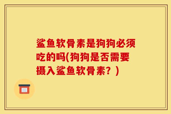 鲨鱼软骨素是狗狗必须吃的吗(狗狗是否需要摄入鲨鱼软骨素？)
