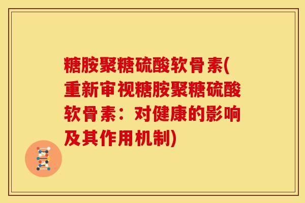 糖胺聚糖硫酸软骨素(重新审视糖胺聚糖硫酸软骨素：对健康的影响及其作用机制)