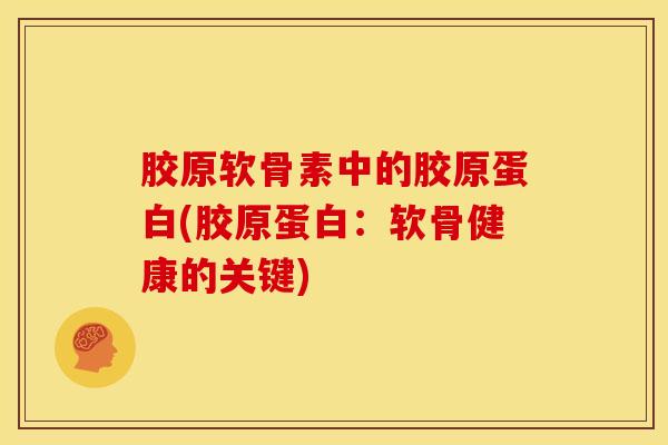 胶原软骨素中的胶原蛋白(胶原蛋白：软骨健康的关键)