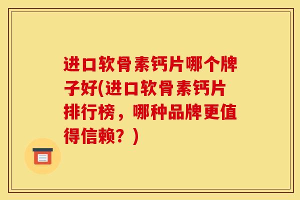 进口软骨素钙片哪个牌子好(进口软骨素钙片排行榜，哪种品牌更值得信赖？)